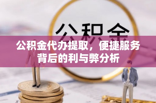 栾城公积金代办提取，便捷服务背后的利与弊分析