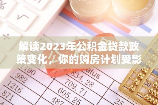 栾城解读2023年公积金贷款政策变化，你的购房计划受影响了吗？