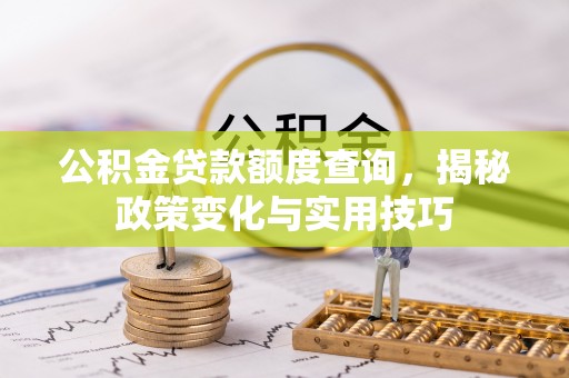 栾城公积金贷款额度查询，揭秘政策变化与实用技巧