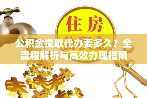 栾城公积金提取代办要多久？全流程解析与高效办理指南