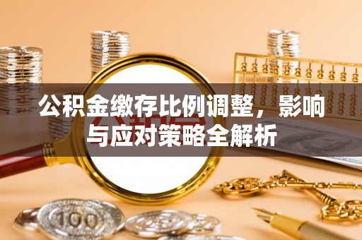 栾城公积金缴存比例调整，影响与应对策略全解析