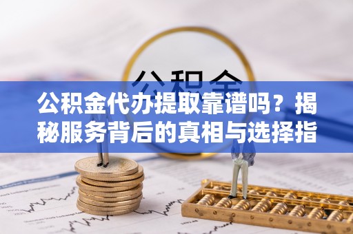 栾城公积金代办提取靠谱吗？揭秘服务背后的真相与选择指南