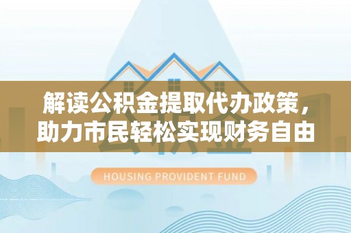 栾城解读公积金提取代办政策，助力市民轻松实现财务自由