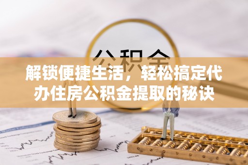 栾城解锁便捷生活，轻松搞定代办住房公积金提取的秘诀