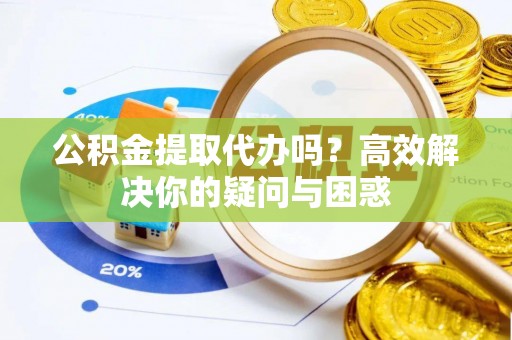 栾城公积金提取代办吗？高效解决你的疑问与困惑