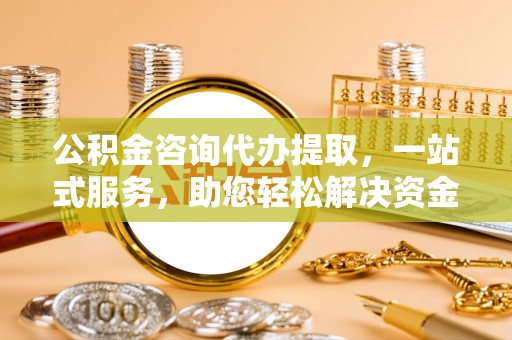 栾城公积金咨询代办提取，一站式服务，助您轻松解决资金难题