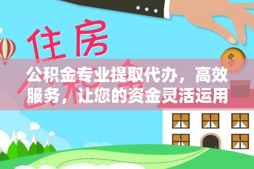 栾城公积金专业提取代办，高效服务，让您的资金灵活运用