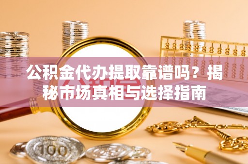 栾城公积金代办提取靠谱吗？揭秘市场真相与选择指南