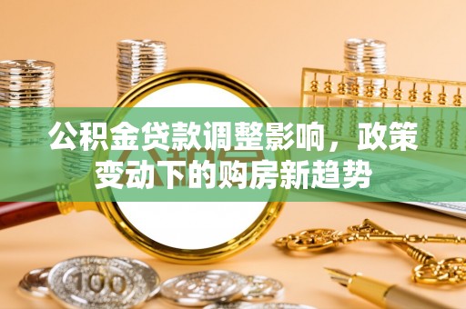 栾城公积金贷款调整影响，政策变动下的购房新趋势