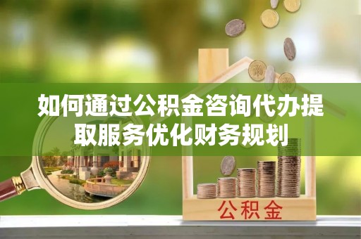 栾城如何通过公积金咨询代办提取服务优化财务规划