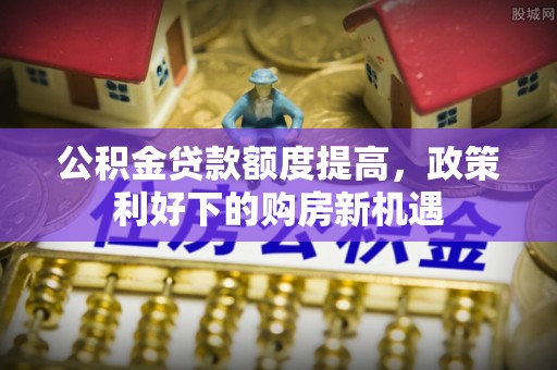 栾城公积金贷款额度提高，政策利好下的购房新机遇