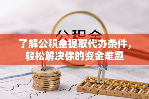 栾城了解公积金提取代办条件，轻松解决你的资金难题