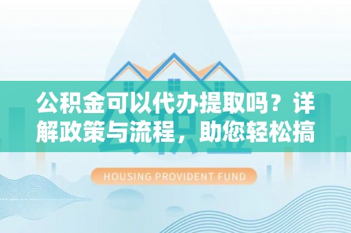 栾城公积金可以代办提取吗？详解政策与流程，助您轻松搞定！