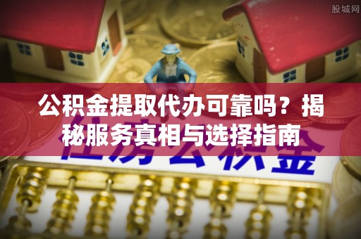 栾城公积金提取代办可靠吗？揭秘服务真相与选择指南