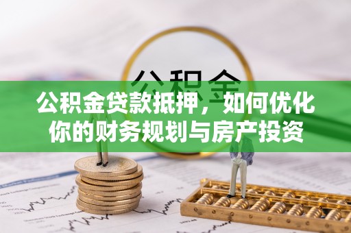 栾城公积金贷款抵押，如何优化你的财务规划与房产投资