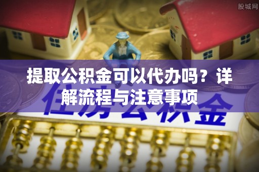 栾城提取公积金可以代办吗？详解流程与注意事项
