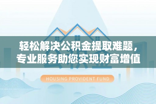栾城轻松解决公积金提取难题，专业服务助您实现财富增值——代办公积金提取