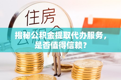 栾城揭秘公积金提取代办服务，是否值得信赖？