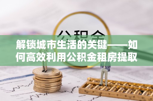 栾城解锁城市生活的关键——如何高效利用公积金租房提取实现居住自由