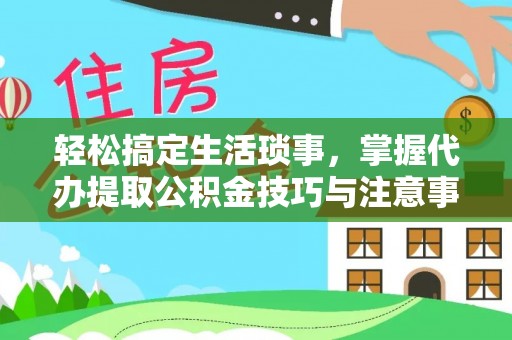 栾城轻松搞定生活琐事，掌握代办提取公积金技巧与注意事项