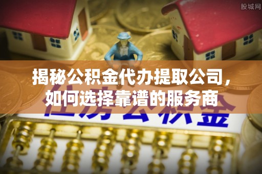 栾城揭秘公积金代办提取公司，如何选择靠谱的服务商