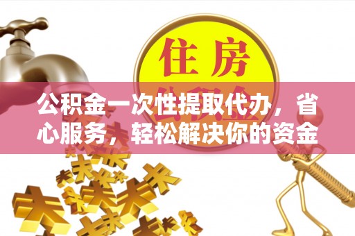 栾城公积金一次性提取代办，省心服务，轻松解决你的资金需求