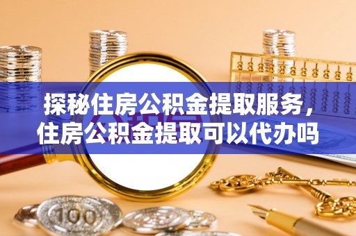 栾城探秘住房公积金提取服务，住房公积金提取可以代办吗的全方位解析