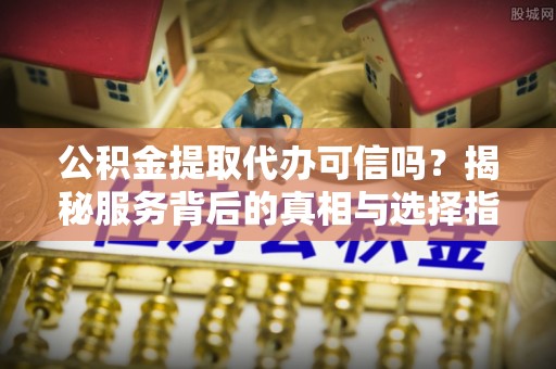 栾城公积金提取代办可信吗？揭秘服务背后的真相与选择指南