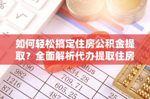 栾城如何轻松搞定住房公积金提取？全面解析代办提取住房公积金流程