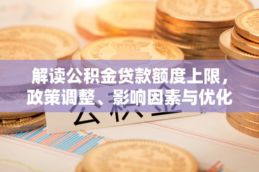 栾城解读公积金贷款额度上限，政策调整、影响因素与优化策略