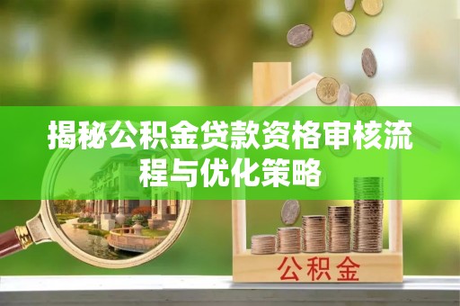 栾城揭秘公积金贷款资格审核流程与优化策略