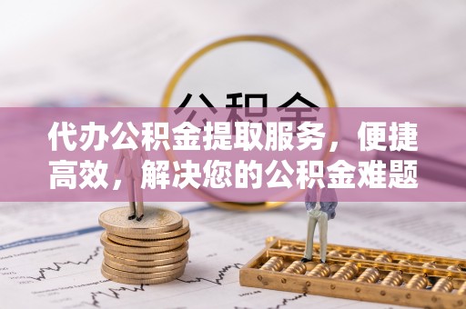 栾城代办公积金提取服务，便捷高效，解决您的公积金难题