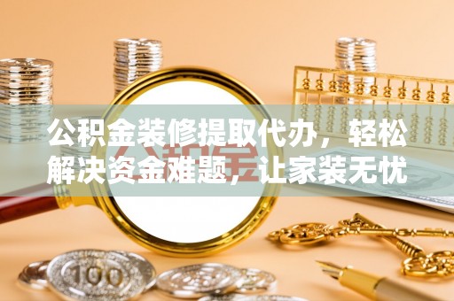 栾城公积金装修提取代办，轻松解决资金难题，让家装无忧