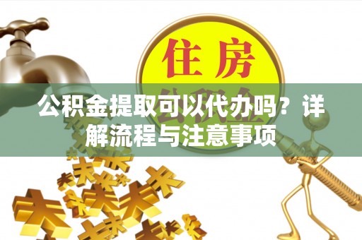 栾城公积金提取可以代办吗？详解流程与注意事项
