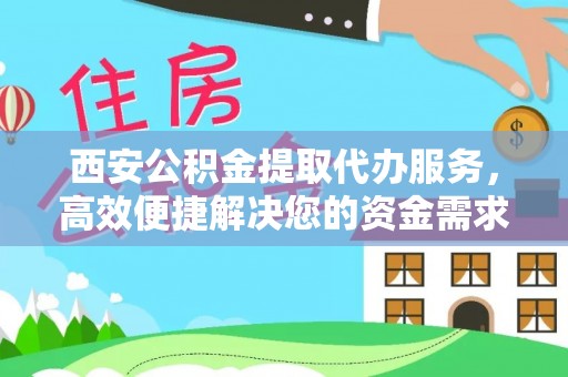 栾城西安公积金提取代办服务，高效便捷解决您的资金需求