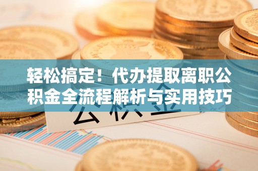 栾城轻松搞定！代办提取离职公积金全流程解析与实用技巧