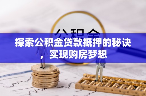 栾城探索公积金贷款抵押的秘诀，实现购房梦想
