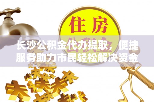 栾城长沙公积金代办提取，便捷服务助力市民轻松解决资金需求
