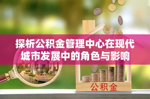 栾城探析公积金管理中心在现代城市发展中的角色与影响