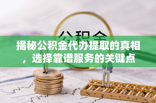 栾城揭秘公积金代办提取的真相，选择靠谱服务的关键点