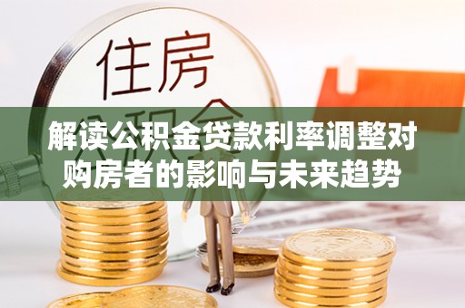 栾城解读公积金贷款利率调整对购房者的影响与未来趋势