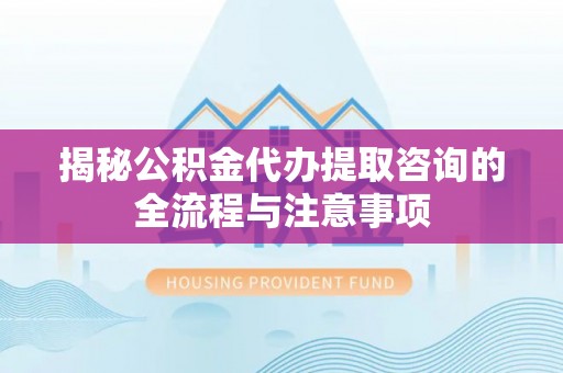 栾城揭秘公积金代办提取咨询的全流程与注意事项