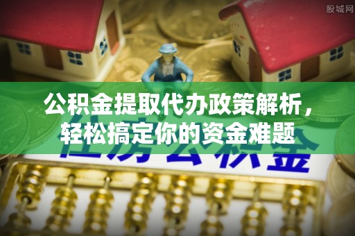 栾城公积金提取代办政策解析，轻松搞定你的资金难题