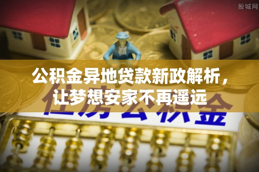 栾城公积金异地贷款新政解析，让梦想安家不再遥远
