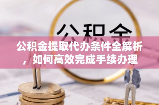 栾城公积金提取代办条件全解析，如何高效完成手续办理