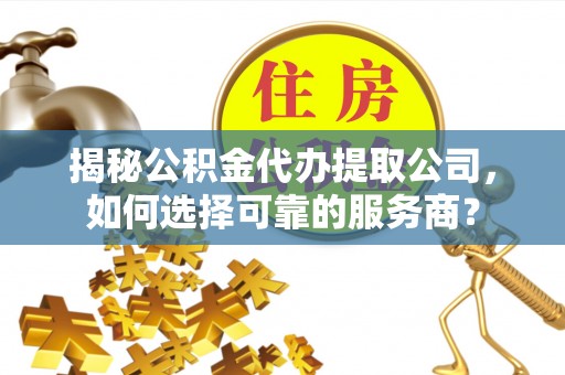 栾城揭秘公积金代办提取公司，如何选择可靠的服务商？