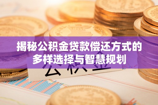 栾城揭秘公积金贷款偿还方式的多样选择与智慧规划