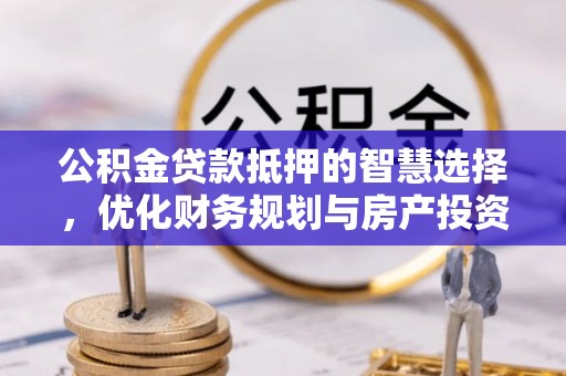 栾城公积金贷款抵押的智慧选择，优化财务规划与房产投资