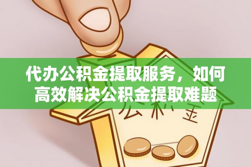 栾城代办公积金提取服务，如何高效解决公积金提取难题