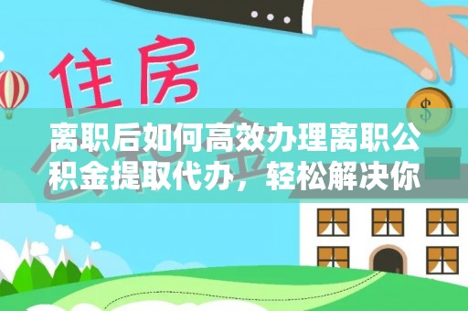 栾城离职后如何高效办理离职公积金提取代办，轻松解决你的后顾之忧